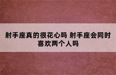 射手座真的很花心吗 射手座会同时喜欢两个人吗